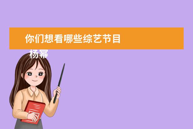 你们想看哪些综艺节目 
  杨幂团长真的是很负责任，能够照顾好每个人的情绪，情商也非常高，我真的很喜欢这样有主见的女生。