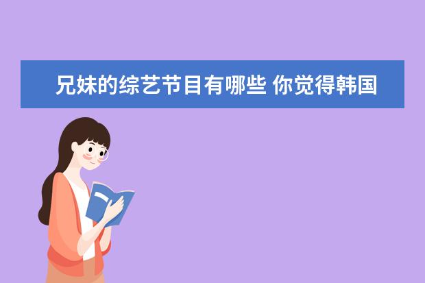 兄妹的综艺节目有哪些 你觉得韩国有哪些出色的综艺节目?