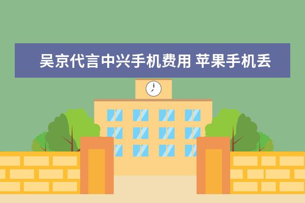 吴京代言中兴手机费用 苹果手机丢了怎么注销[苹果手机丢了怎么注销苹果手机]