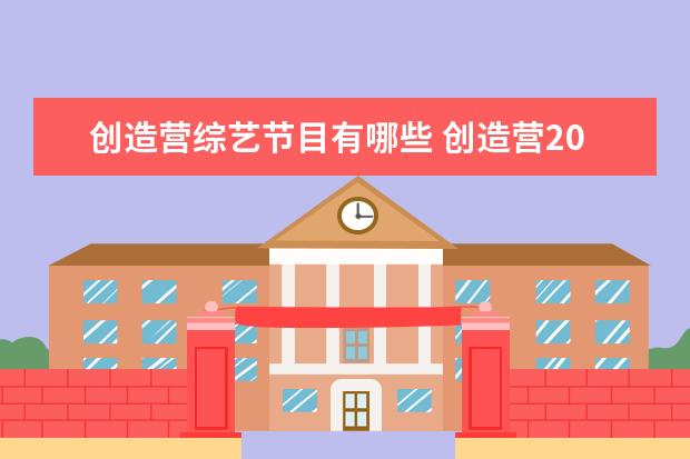 创造营综艺节目有哪些 创造营2021属于哪种类型的综艺节目?