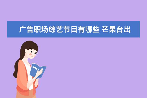 广告职场综艺节目有哪些 芒果台出的一档职场综艺《初入职场的我们》,是否值...