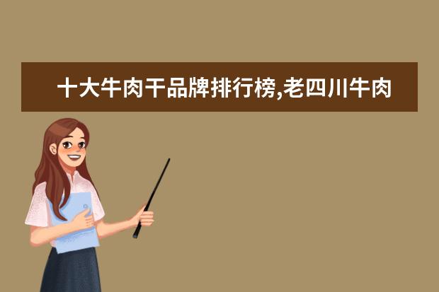 十大牛肉干品牌排行榜,老四川牛肉干不敌张飞牛肉 什么品牌的麦片最好,十大麦片品牌排行榜