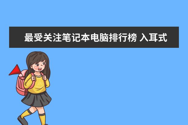 最受关注笔记本电脑排行榜 入耳式耳机音质排行榜
