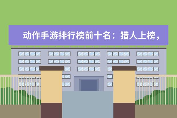 动作手游排行榜前十名：猎人上榜，第八改编自日本动漫 王者荣耀最强战士