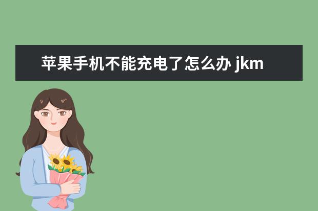 苹果手机不能充电了怎么办 jkmaloo华为手机什么型号[jkmaloo华为手机什么型号运行内存]
