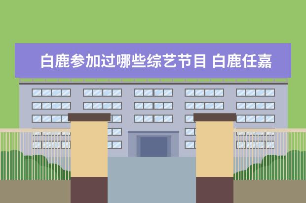 白鹿参加过哪些综艺节目 白鹿任嘉伦一起的综艺是什么?