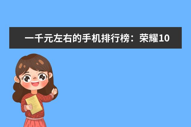 一千元左右的手机排行榜：荣耀10青春版上榜 中国手机销量排行榜:华为1.02亿台夺冠,苹果险胜小米