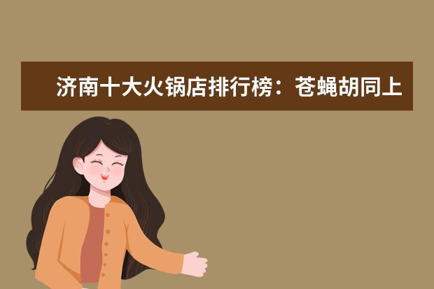 济南十大火锅店排行榜：苍蝇胡同上榜，电台巷火锅第一 7月阿克苏各区房价排行榜,阿克苏房价下降库车县房价上涨6.30%
