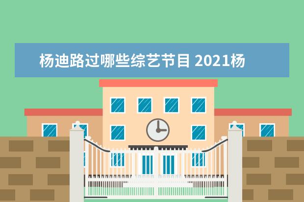 杨迪路过哪些综艺节目 2021杨迪参加的综艺节目有哪些?
