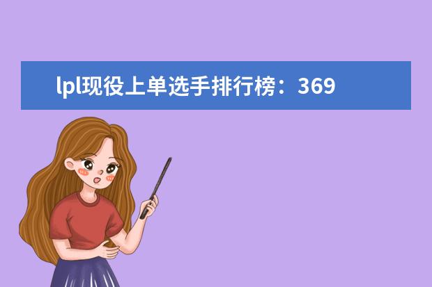 lpl现役上单选手排行榜：369上榜，第一综合实力最强 LOL十大辅助英雄排行榜