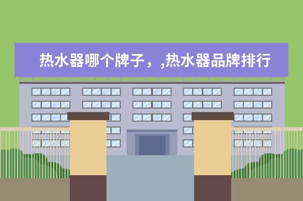 热水器哪个牌子，,热水器品牌排行榜 500元左右智能手机排行榜