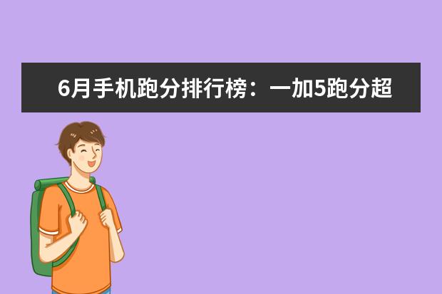 6月手机跑分排行榜：一加5跑分超18万强势登顶，小米6第5 7寸以上大屏手机排行