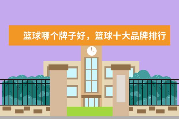 篮球哪个牌子好，篮球十大品牌排行榜 雅加达亚运会金牌数量排行榜