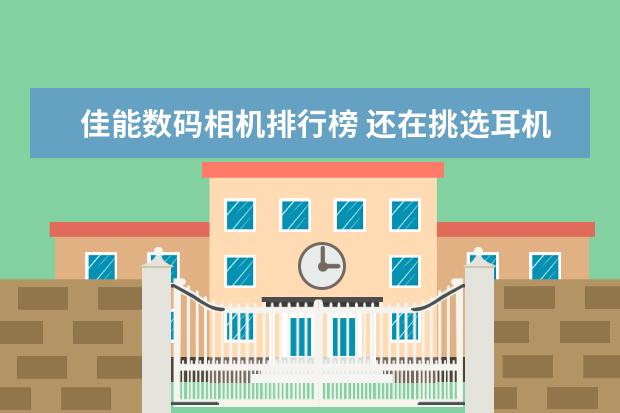 佳能数码相机排行榜 还在挑选耳机吗