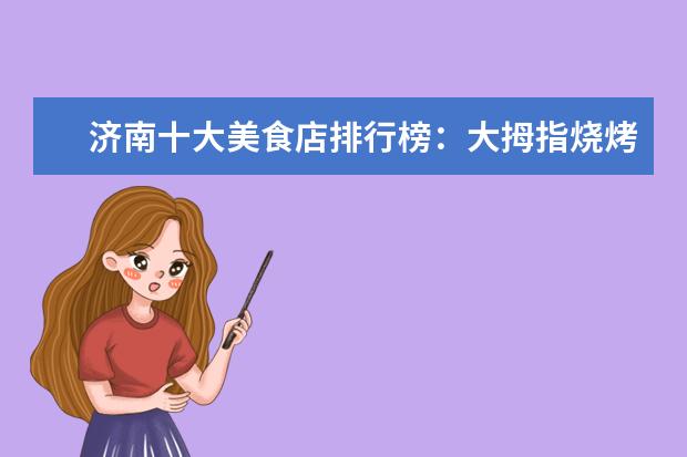 济南十大美食店排行榜：大拇指烧烤上榜，小芳牛肉火烧第一 西安早餐排行榜