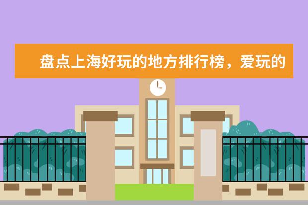 盘点上海好玩的地方排行榜，爱玩的人别错过这些地方 中国十大最美村镇排行榜，福建培田古村犹如世外桃源