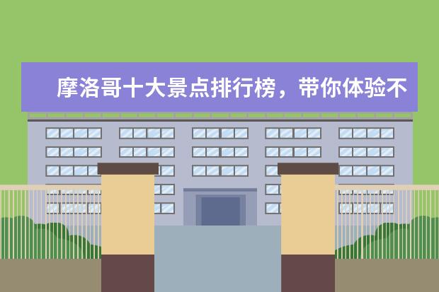 摩洛哥十大景点排行榜，带你体验不一样的异国风情 世界十大最具魅力岛屿排行榜