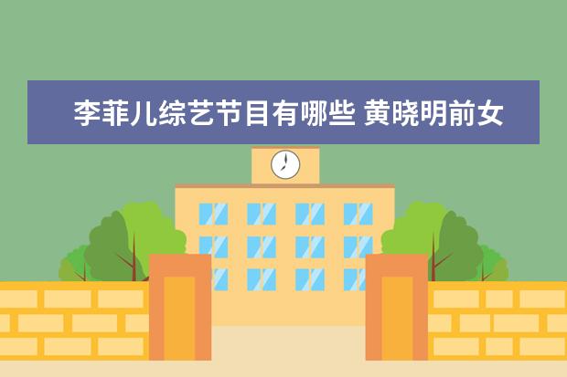 李菲儿综艺节目有哪些 黄晓明前女友李菲儿,她都有哪些优秀的作品? - 百度...