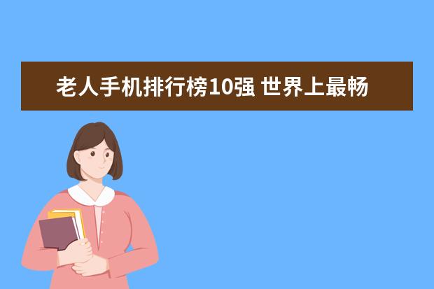 老人手机排行榜10强 世界上最畅销的10款智能手机排行榜
