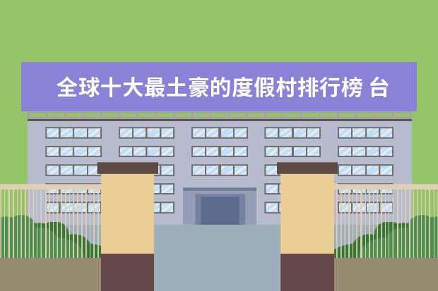 全球十大最土豪的度假村排行榜 台儿庄古城必去，墨子纪念馆风格独特