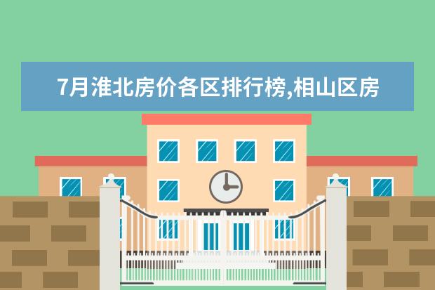 7月淮北房价各区排行榜,相山区房价最高濉溪县房价最高 6月首套房利率最低的城市排行榜,厦门位居榜首
