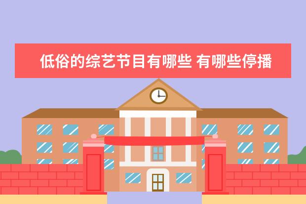 低俗的综艺节目有哪些 有哪些停播了的综艺节目,让你期待复播?