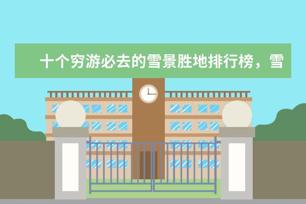 十个穷游必去的雪景胜地排行榜，雪景胜地哪个好 浙江特色民宿排行榜，这些民宿给你不一样的感觉