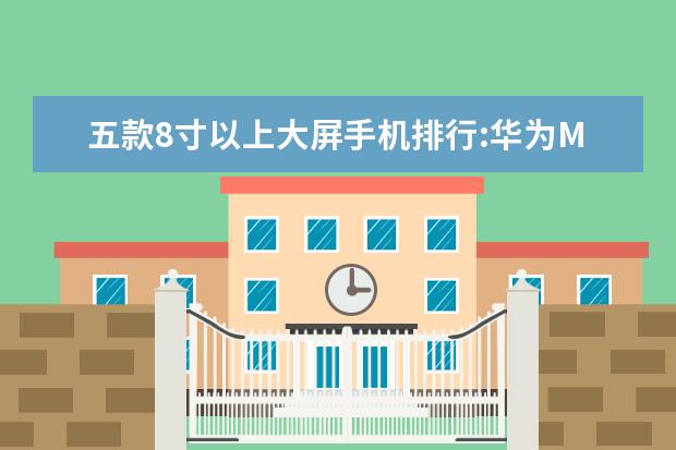 五款8寸以上大屏手机排行:华为M5青春版上榜 华为智能手机性价比排行榜