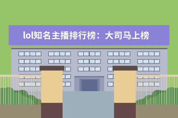lol知名主播排行榜：大司马上榜，第八是唯一一位女主播 好玩的网络游戏排行榜前十名榜单