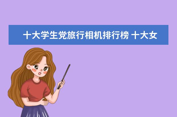 十大学生党旅行相机排行榜 十大女生旅行相机排行榜推荐