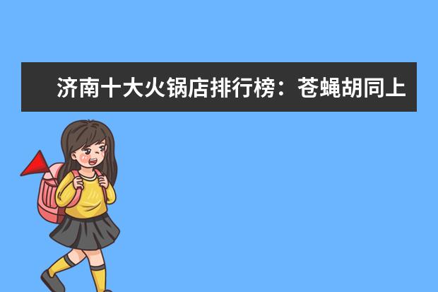 济南十大火锅店排行榜：苍蝇胡同上榜，电台巷火锅第一 4月海口各区房价排行榜,最新海口房价小幅度上涨