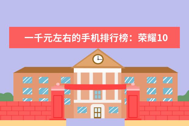 一千元左右的手机排行榜：荣耀10青春版上榜 华为智能手机哪款好