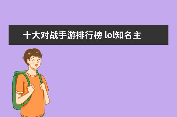 十大对战手游排行榜 lol知名主播排行榜：大司马上榜，第八是唯一一位女主播