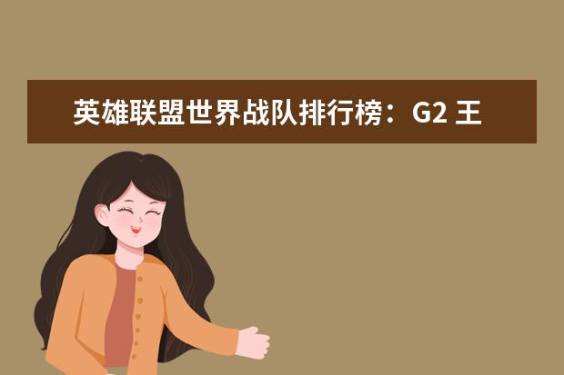 英雄联盟世界战队排行榜：G2 王者荣耀s22坦克排行榜：张飞上榜，第八有真实伤害