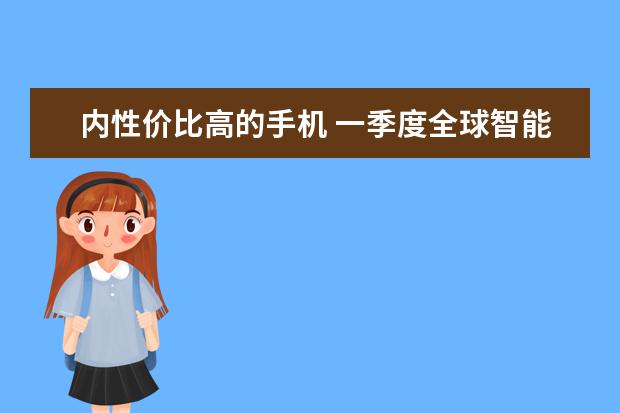 内性价比高的手机 一季度全球智能手机市场出货量同比减少7%，三星位居全球第一