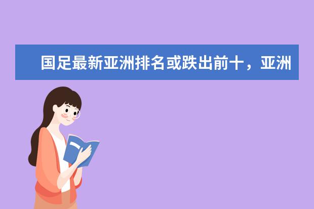 国足最新亚洲排名或跌出前十，亚洲杯抽签将处劣势(附最新排行榜前十名单) 女篮世界杯实力榜中国队排名第二(附最新排行榜前十名单)