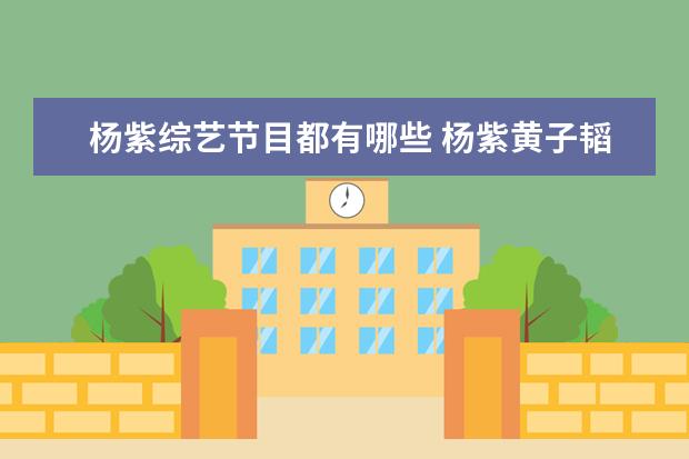 杨紫综艺节目都有哪些 杨紫黄子韬的综艺叫什么?