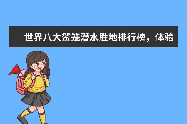 世界八大鲨笼潜水胜地排行榜，体验惊险刺激的与鲨共舞 东莞周边十大温泉排行榜：碧水湾温泉上榜，第七规模最大