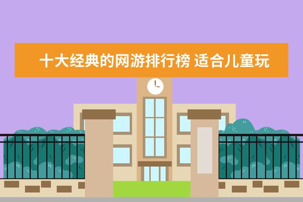 十大经典的网游排行榜 适合儿童玩的手机游戏top10