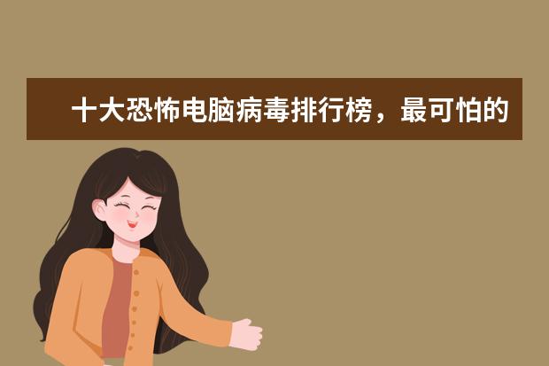 十大恐怖电脑病毒排行榜，最可怕的电脑病毒排名榜(附最新排行榜前十名单) 福建软件公司排行榜