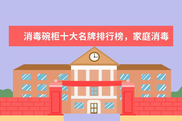 消毒碗柜十大名牌排行榜，家庭消毒碗柜哪个牌子好(附最新排行榜前十名单) 福建软件公司排行榜