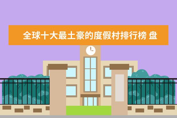 全球十大最土豪的度假村排行榜 盘点大庆好玩的地方排行榜