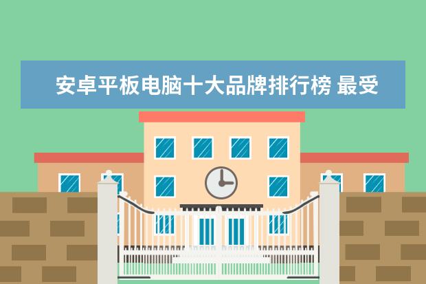 安卓平板电脑十大品牌排行榜 最受关注笔记本电脑排行榜