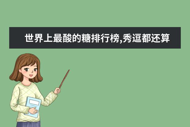 世界上最酸的糖排行榜,秀逗都还算甜的(秀逗倒数第一) 这些效果最好，你有在吃吗