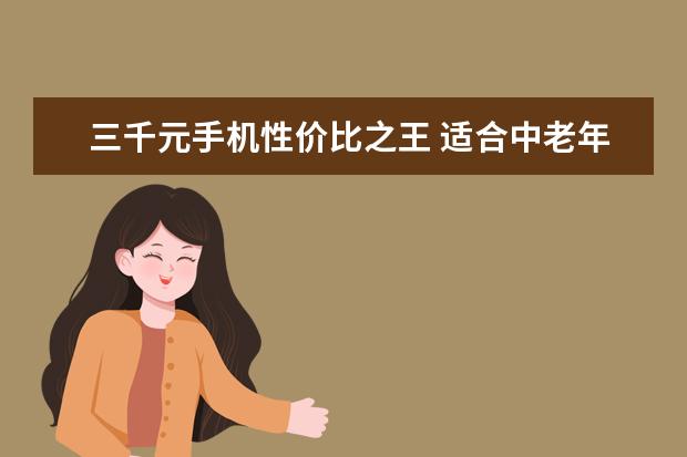 三千元手机性价比之王 适合中老年人智能手机推荐:中老年智能手机排行榜10强