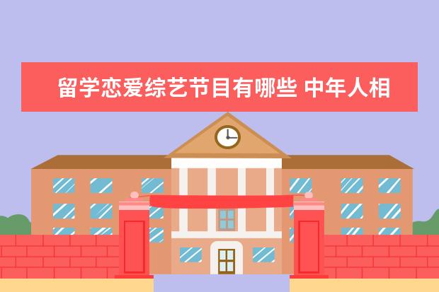 留学恋爱综艺节目有哪些 中年人相亲的综艺节目有哪些?