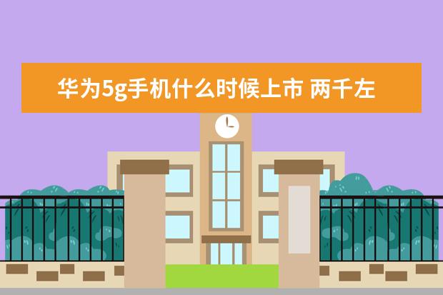 华为5g手机什么时候上市 两千左右手机性价比排行，四核起步，最低不超千元