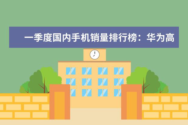 一季度国内手机销量排行榜：华为高居第一，P10闪存门毫无影响 吃鸡大屏手机推荐