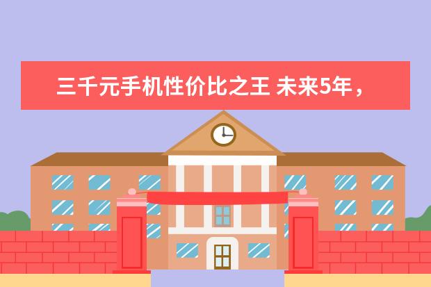 三千元手机性价比之王 未来5年，人工智能或将取代手机