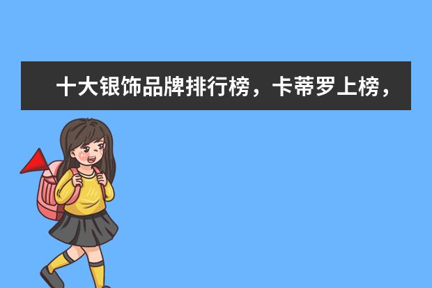 十大银饰品牌排行榜，卡蒂罗上榜，蒂芙尼享誉世界 哪些牌子的休闲西装好